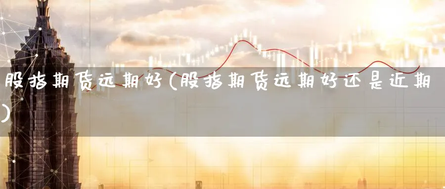 股指期货远期好(股指期货远期好还是近期) 道指期货 第1张-金融直播室 股指期货远期好(股指期货远期好还是近期) (https://www.haizilaw.com/) 道指期货 第1张