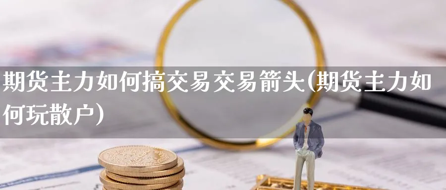 期货主力如何搞交易交易箭头(期货主力如何玩散户) (https://www.haizilaw.com/) 黄金期货直播间 第1张