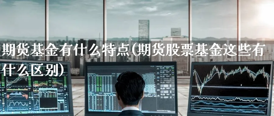 期货基金有什么特点(期货股票基金这些有什么区别) 国际期货 第1张-金融直播室 期货基金有什么特点(期货股票基金这些有什么区别) (https://www.haizilaw.com/) 国际期货 第1张