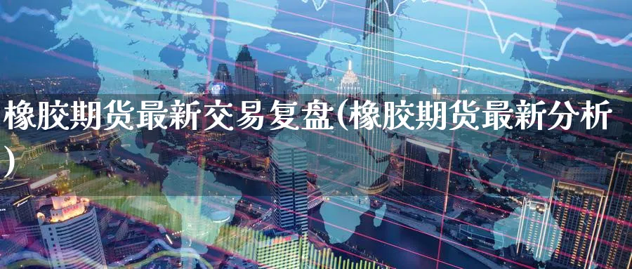 橡胶期货最新交易复盘(橡胶期货最新分析) 道指期货 第1张-金融直播室 橡胶期货最新交易复盘(橡胶期货最新分析) (https://www.haizilaw.com/) 道指期货 第1张