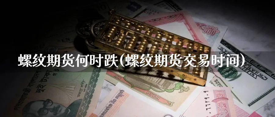 螺纹期货何时跌(螺纹期货交易时间) (https://www.haizilaw.com/) 期货百科 第1张