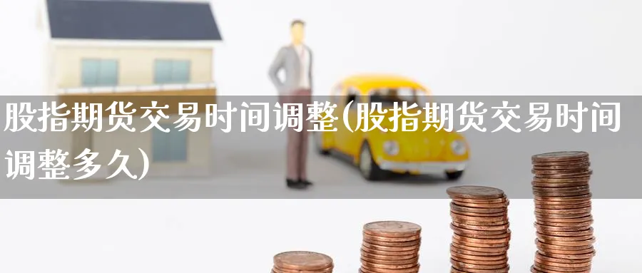 股指期货交易时间调整(股指期货交易时间调整多久) 农产品期货 第1张-金融直播室 股指期货交易时间调整(股指期货交易时间调整多久) (https://www.haizilaw.com/) 农产品期货 第1张