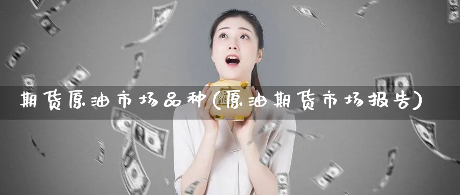 期货原油市场品种(原油期货市场报告) (https://www.haizilaw.com/) 国际期货 第1张