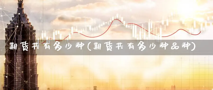期货共有多少种(期货共有多少种品种) 纳指期货 第1张-金融直播室 期货共有多少种(期货共有多少种品种) (https://www.haizilaw.com/) 纳指期货 第1张