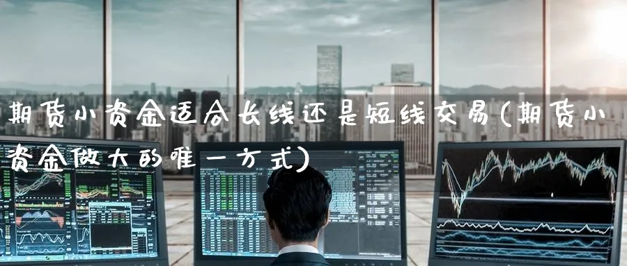 期货小资金适合长线还是短线交易(期货小资金做大的唯一方式) 化工期货 第1张-金融直播室 期货小资金适合长线还是短线交易(期货小资金做大的唯一方式) (https://www.haizilaw.com/) 化工期货 第1张