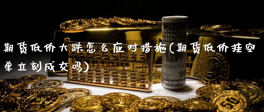 期货低价大跌怎么应对措施(期货低价挂空单立刻成交吗) (https://www.haizilaw.com/) 黄金期货直播间 第1张