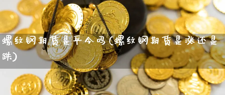 螺纹钢期货是平今吗(螺纹钢期货是涨还是跌) 化工期货 第1张-金融直播室 螺纹钢期货是平今吗(螺纹钢期货是涨还是跌) (https://www.haizilaw.com/) 化工期货 第1张