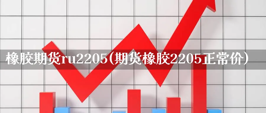橡胶期货ru2205(期货橡胶2205正常价) (https://www.haizilaw.com/) 恒指期货 第1张