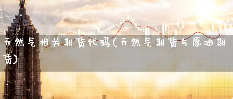天然气相关期货代码(天然气期货与原油期货) (https://www.haizilaw.com/) 化工期货 第1张