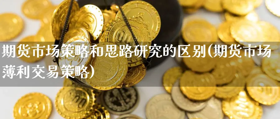 期货市场策略和思路研究的区别(期货市场薄利交易策略) 期货百科 第1张-金融直播室 期货市场策略和思路研究的区别(期货市场薄利交易策略) (https://www.haizilaw.com/) 期货百科 第1张