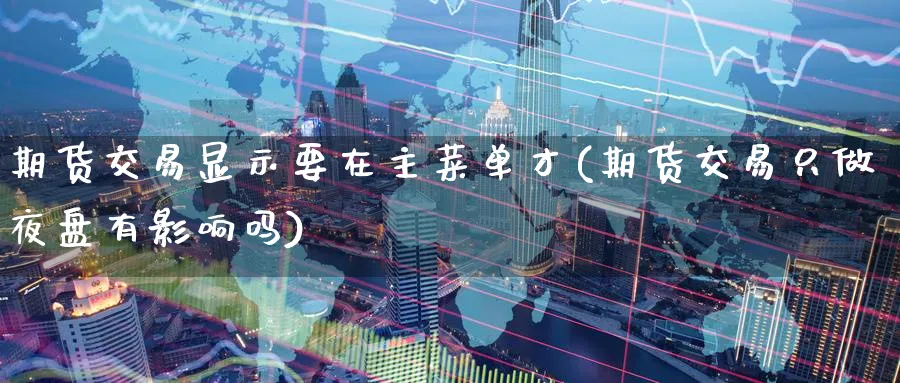 期货交易显示要在主菜单才(期货交易只做夜盘有影响吗) (https://www.haizilaw.com/) 国际期货 第1张