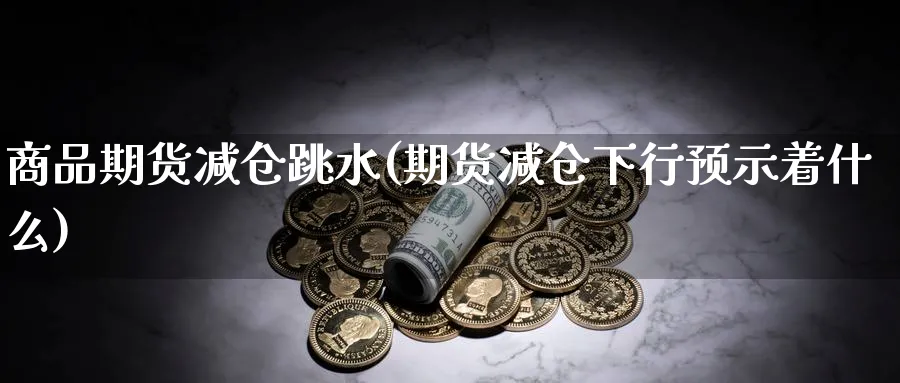 商品期货减仓跳水(期货减仓下行预示着什么) 国际期货 第1张-金融直播室 商品期货减仓跳水(期货减仓下行预示着什么) (https://www.haizilaw.com/) 国际期货 第1张