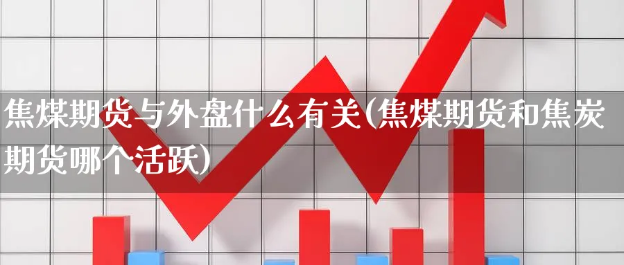 焦煤期货与外盘什么有关(焦煤期货和焦炭期货哪个活跃) (https://www.haizilaw.com/) 德指期货 第1张