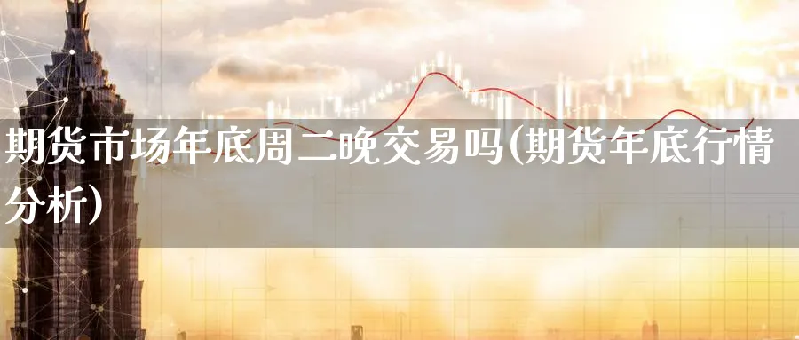 期货市场年底周二晚交易吗(期货年底行情分析) (https://www.haizilaw.com/) 恒指期货 第1张