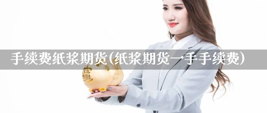 手续费纸浆期货(纸浆期货一手手续费) (https://www.haizilaw.com/) 农产品期货 第1张