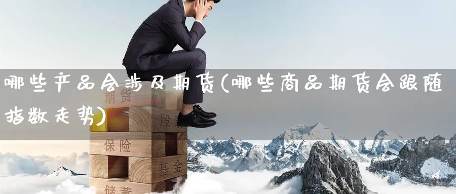 哪些产品会涉及期货(哪些商品期货会跟随指数走势) 德指期货 第1张-金融直播室 哪些产品会涉及期货(哪些商品期货会跟随指数走势) (https://www.haizilaw.com/) 德指期货 第1张