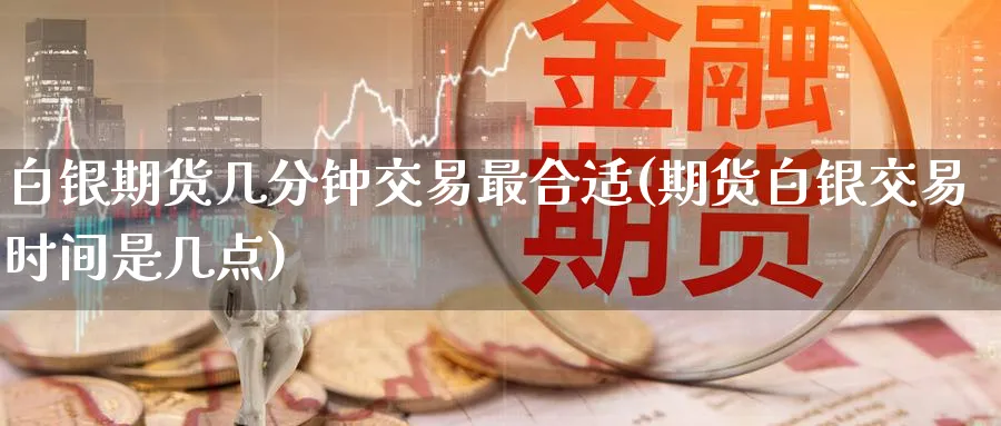白银期货几分钟交易最合适(期货白银交易时间是几点) (https://www.haizilaw.com/) 德指期货 第1张