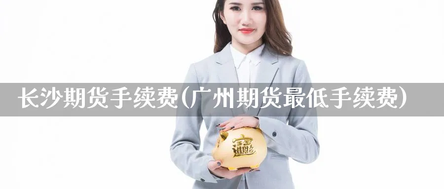长沙期货手续费(广州期货最低手续费) 德指期货 第1张-金融直播室 长沙期货手续费(广州期货最低手续费) (https://www.haizilaw.com/) 德指期货 第1张