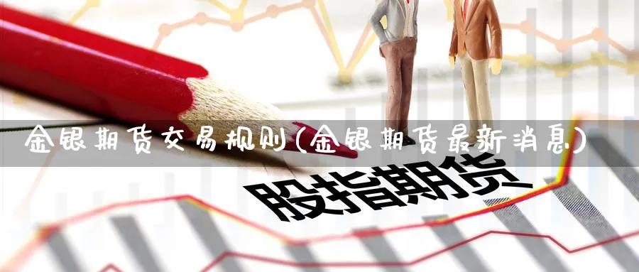 金银期货交易规则(金银期货最新消息) 纳指期货 第1张-金融直播室 金银期货交易规则(金银期货最新消息) (https://www.haizilaw.com/) 纳指期货 第1张