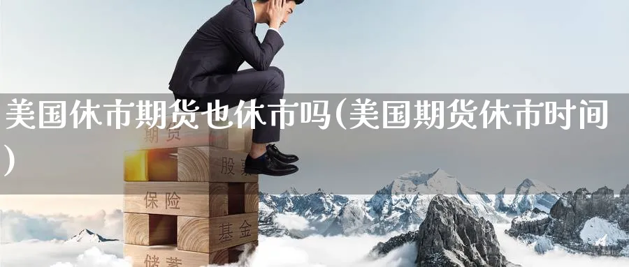 美国休市期货也休市吗(美国期货休市时间) (https://www.haizilaw.com/) 化工期货 第1张