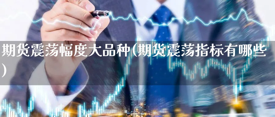 期货震荡幅度大品种(期货震荡指标有哪些) 原油期货直播间 第1张-金融直播室 期货震荡幅度大品种(期货震荡指标有哪些) (https://www.haizilaw.com/) 原油期货直播间 第1张