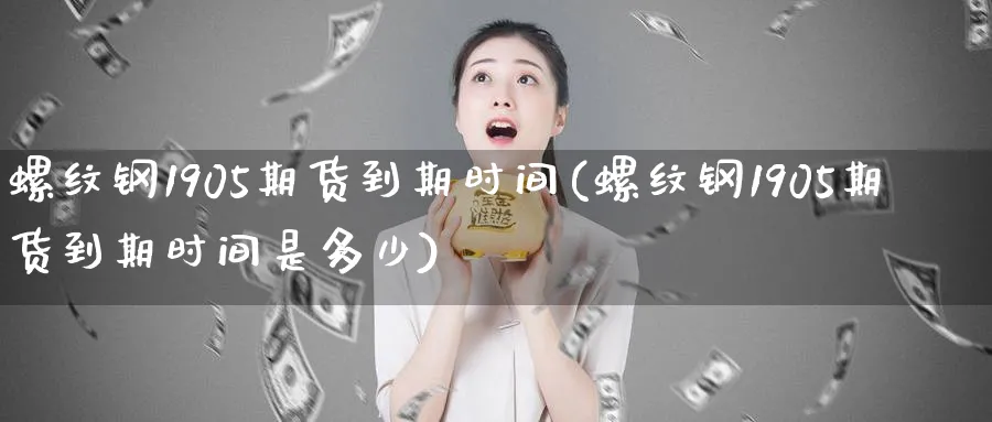 螺纹钢1905期货到期时间(螺纹钢1905期货到期时间是多少) (https://www.haizilaw.com/) 农产品期货 第1张