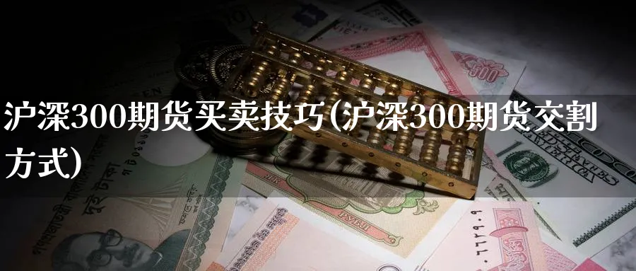 沪深300期货买卖技巧(沪深300期货交割方式) (https://www.haizilaw.com/) 恒指期货 第1张