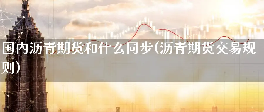 国内沥青期货和什么同步(沥青期货交易规则) 期货百科 第1张-金融直播室 国内沥青期货和什么同步(沥青期货交易规则) (https://www.haizilaw.com/) 期货百科 第1张