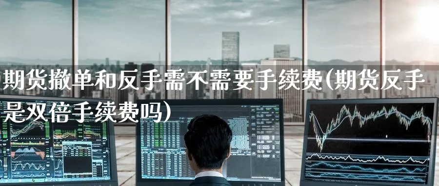 期货撤单和反手需不需要手续费(期货反手是双倍手续费吗) (https://www.haizilaw.com/) 原油期货直播间 第1张
