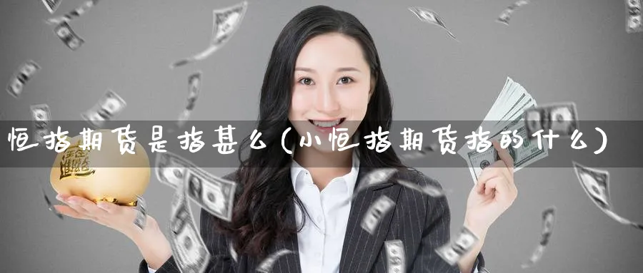 恒指期货是指甚么(小恒指期货指的什么) (https://www.haizilaw.com/) 纳指期货 第1张