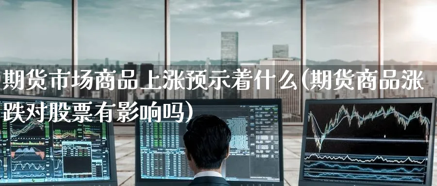 期货市场商品上涨预示着什么(期货商品涨跌对股票有影响吗) (https://www.haizilaw.com/) 期货百科 第1张