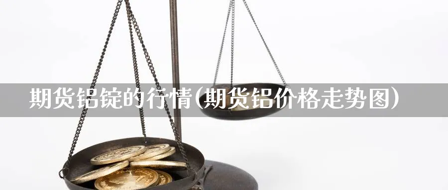 期货铝锭的行情(期货铝价格走势图) (https://www.haizilaw.com/) 纳指期货 第1张