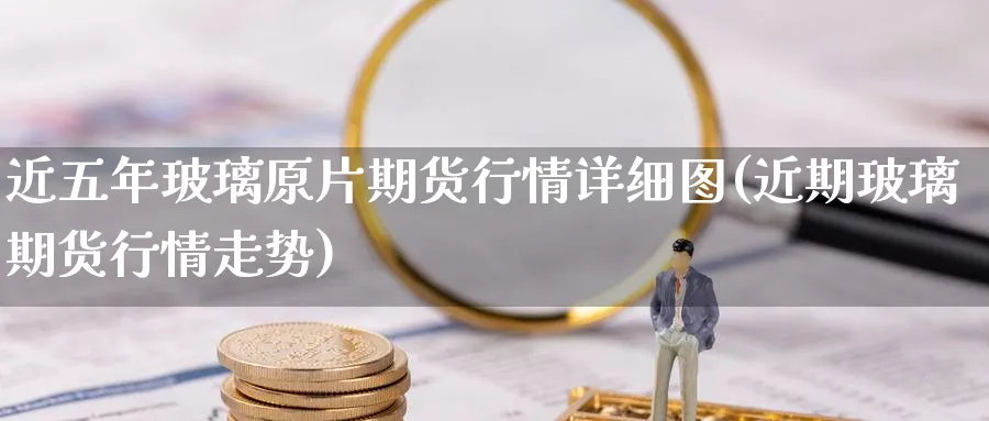 近五年玻璃原片期货行情详细图(近期玻璃期货行情走势) (https://www.haizilaw.com/) 国际期货 第1张