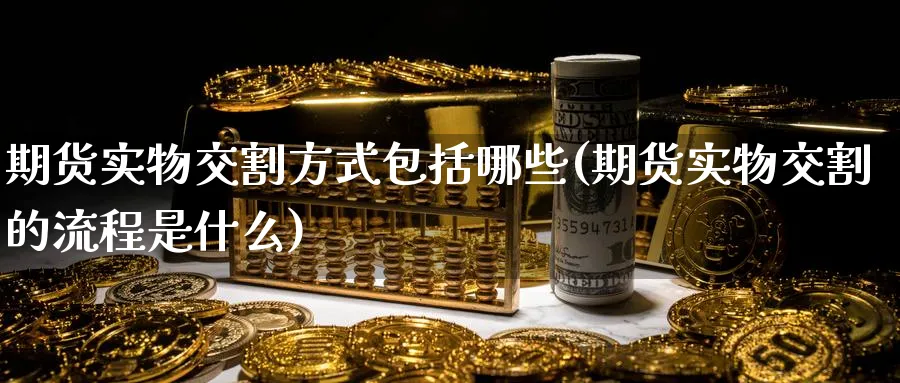 期货实物交割方式包括哪些(期货实物交割的流程是什么) 纳指期货 第1张-金融直播室 期货实物交割方式包括哪些(期货实物交割的流程是什么) (https://www.haizilaw.com/) 纳指期货 第1张