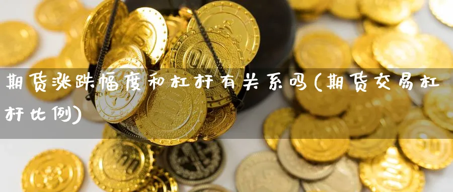 期货涨跌幅度和杠杆有关系吗(期货交易杠杆比例) (https://www.haizilaw.com/) 原油期货直播间 第1张