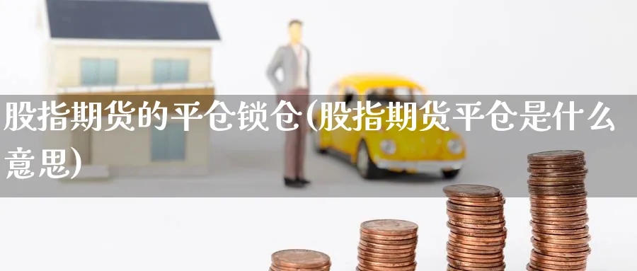 股指期货的平仓锁仓(股指期货平仓是什么意思) 原油期货直播间 第1张-金融直播室 股指期货的平仓锁仓(股指期货平仓是什么意思) (https://www.haizilaw.com/) 原油期货直播间 第1张