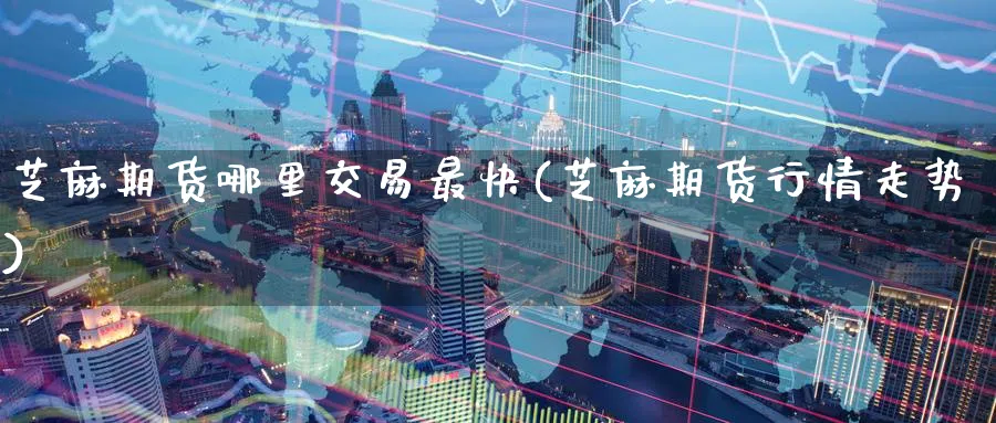 芝麻期货哪里交易最快(芝麻期货行情走势) 道指期货 第1张-金融直播室 芝麻期货哪里交易最快(芝麻期货行情走势) (https://www.haizilaw.com/) 道指期货 第1张