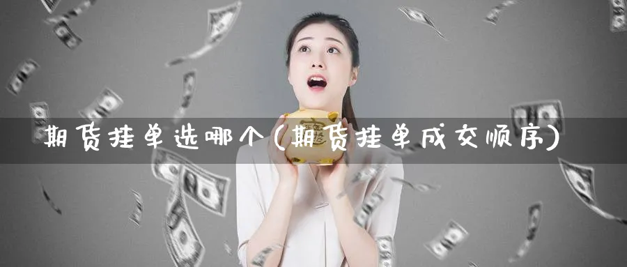 期货挂单选哪个(期货挂单成交顺序) 恒指期货 第1张-金融直播室 期货挂单选哪个(期货挂单成交顺序) (https://www.haizilaw.com/) 恒指期货 第1张