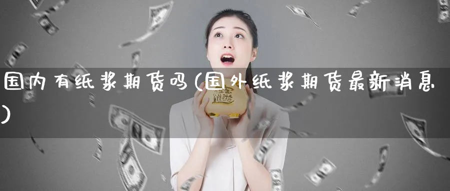 国内有纸浆期货吗(国外纸浆期货最新消息) 黄金期货直播间 第1张-金融直播室 国内有纸浆期货吗(国外纸浆期货最新消息) (https://www.haizilaw.com/) 黄金期货直播间 第1张