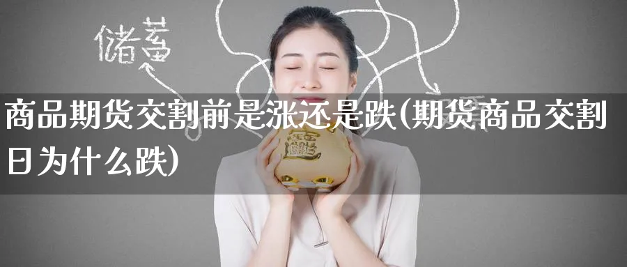 商品期货交割前是涨还是跌(期货商品交割日为什么跌) 黄金期货直播间 第1张-金融直播室 商品期货交割前是涨还是跌(期货商品交割日为什么跌) (https://www.haizilaw.com/) 黄金期货直播间 第1张