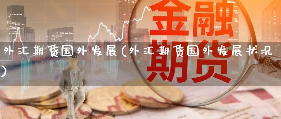 外汇期货国外发展(外汇期货国外发展状况) (https://www.haizilaw.com/) 黄金期货直播间 第1张