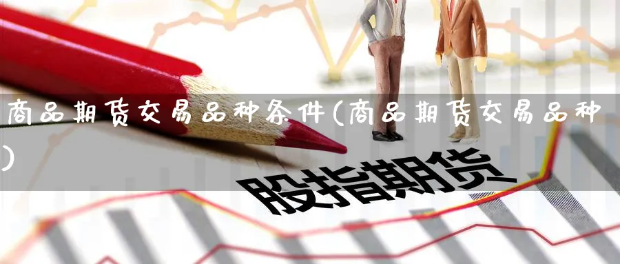 商品期货交易品种条件(商品期货交易品种) 原油期货直播间 第1张-金融直播室 商品期货交易品种条件(商品期货交易品种) (https://www.haizilaw.com/) 原油期货直播间 第1张