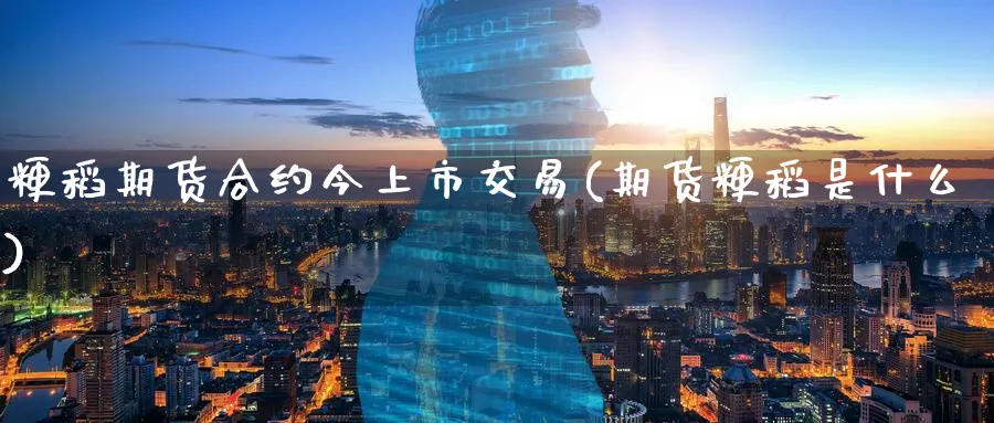 粳稻期货合约今上市交易(期货粳稻是什么) (https://www.haizilaw.com/) 原油期货直播间 第1张