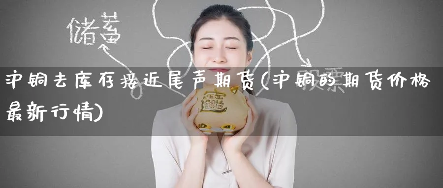 沪铜去库存接近尾声期货(沪铜的期货价格最新行情) (https://www.haizilaw.com/) 国际期货 第1张