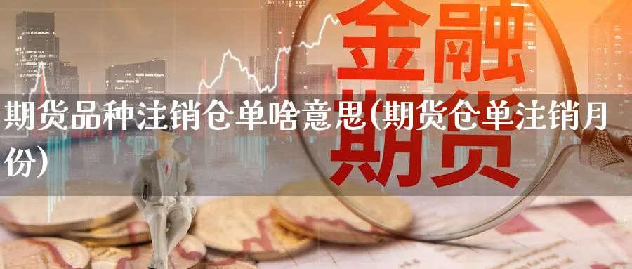 期货品种注销仓单啥意思(期货仓单注销月份) (https://www.haizilaw.com/) 黄金期货直播间 第1张