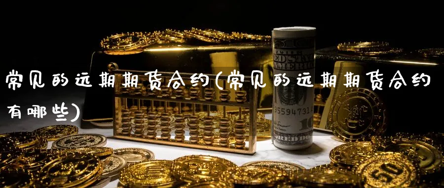 常见的远期期货合约(常见的远期期货合约有哪些) (https://www.haizilaw.com/) 纳指期货 第1张
