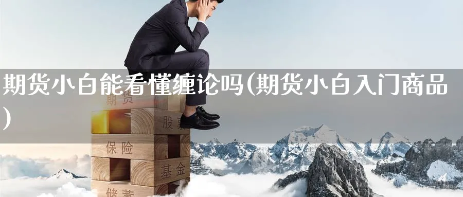 期货小白能看懂缠论吗(期货小白入门商品) (https://www.haizilaw.com/) 农产品期货 第1张