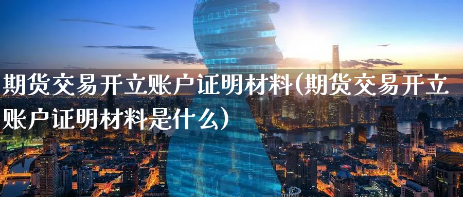 期货交易开立账户证明材料(期货交易开立账户证明材料是什么) (https://www.haizilaw.com/) 恒指期货 第1张