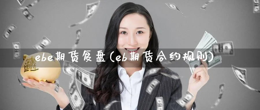 ebe期货复盘(eb期货合约规则) (https://www.haizilaw.com/) 国际期货 第1张