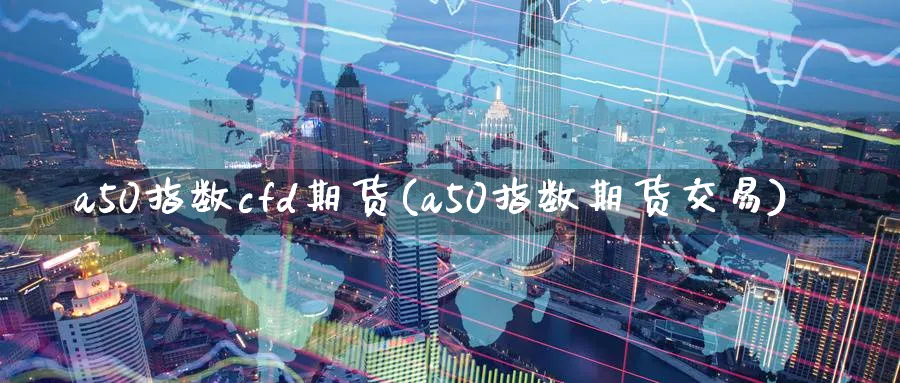 a50指数cfd期货(a50指数期货交易) 德指期货 第1张-金融直播室 a50指数cfd期货(a50指数期货交易) (https://www.haizilaw.com/) 德指期货 第1张